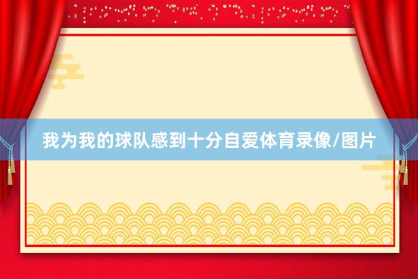 我为我的球队感到十分自爱体育录像/图片