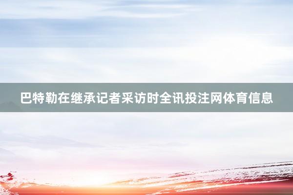 巴特勒在继承记者采访时全讯投注网体育信息