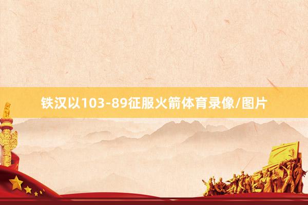 铁汉以103-89征服火箭体育录像/图片