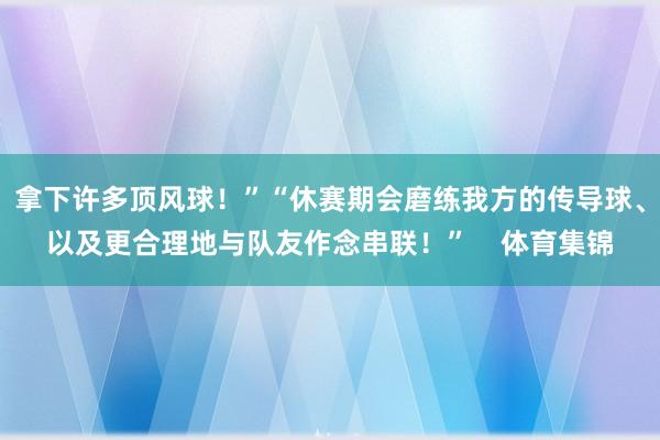 拿下许多顶风球！”“休赛期会磨练我方的传导球、以及更合理地与队友作念串联！”    体育集锦