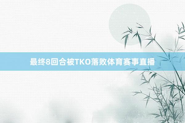 最终8回合被TKO落败体育赛事直播