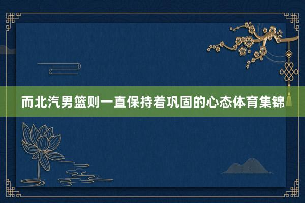 而北汽男篮则一直保持着巩固的心态体育集锦