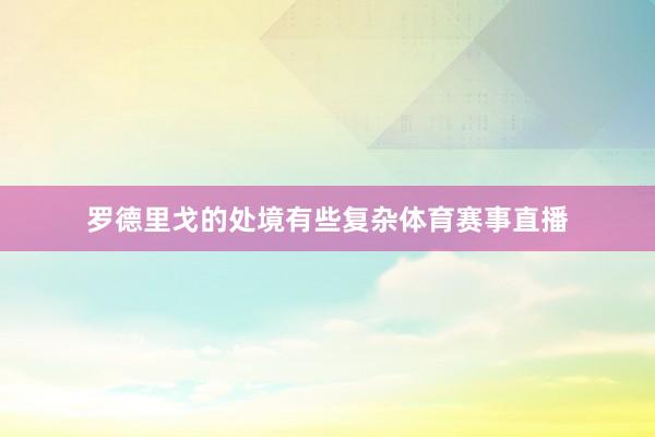 罗德里戈的处境有些复杂体育赛事直播