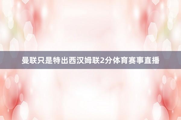 曼联只是特出西汉姆联2分体育赛事直播