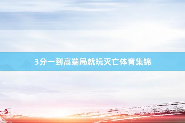3分一到高端局就玩灭亡体育集锦