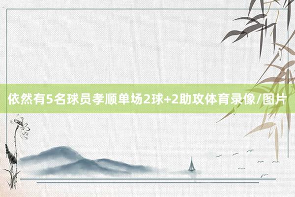 依然有5名球员孝顺单场2球+2助攻体育录像/图片