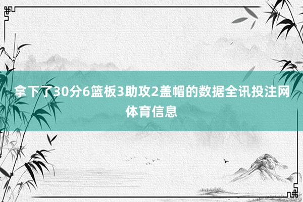 拿下了30分6篮板3助攻2盖帽的数据全讯投注网体育信息