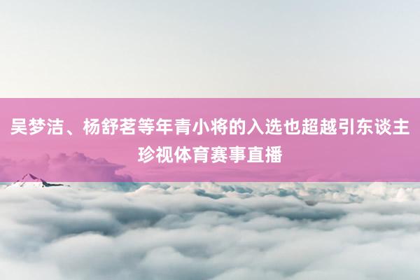 吴梦洁、杨舒茗等年青小将的入选也超越引东谈主珍视体育赛事直播