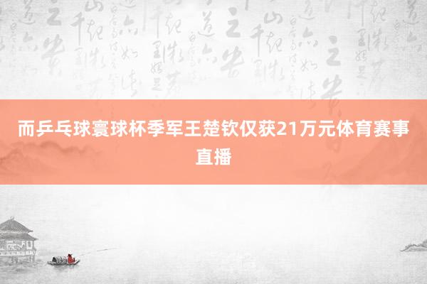 而乒乓球寰球杯季军王楚钦仅获21万元体育赛事直播