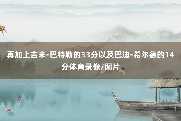 再加上吉米-巴特勒的33分以及巴迪-希尔德的14分体育录像/图片