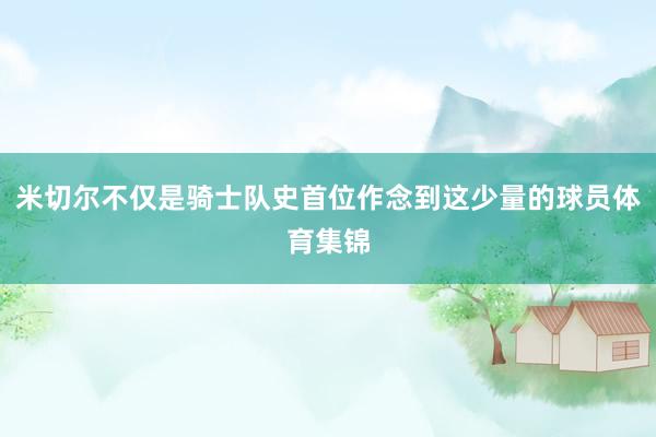 米切尔不仅是骑士队史首位作念到这少量的球员体育集锦