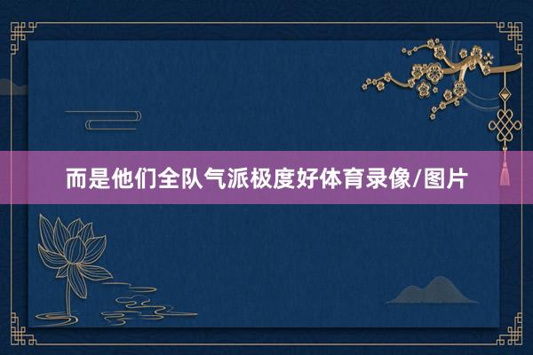 而是他们全队气派极度好体育录像/图片