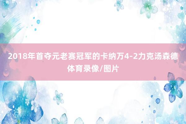 2018年首夺元老赛冠军的卡纳万4-2力克汤森德体育录像/图片