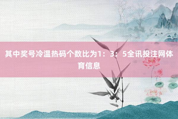 其中奖号冷温热码个数比为1：3：5全讯投注网体育信息