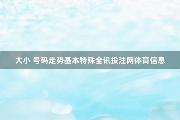 大小 号码走势基本特殊全讯投注网体育信息