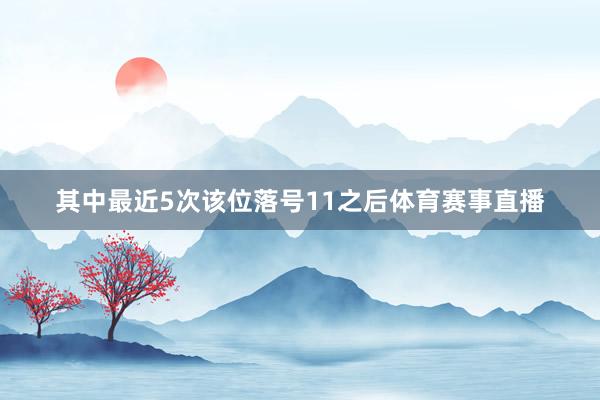 其中最近5次该位落号11之后体育赛事直播