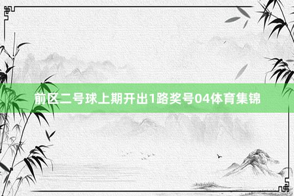 前区二号球上期开出1路奖号04体育集锦