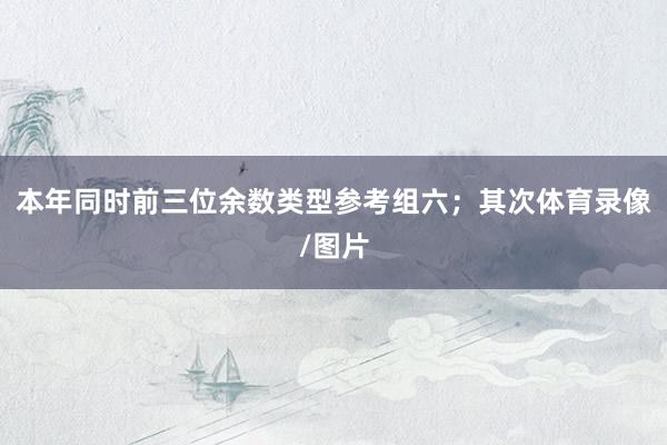 本年同时前三位余数类型参考组六；　　其次体育录像/图片