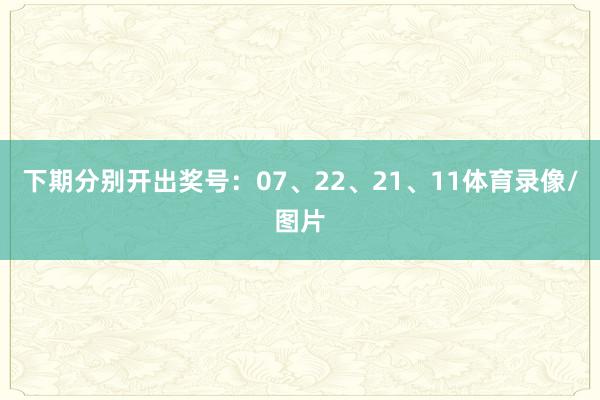 下期分别开出奖号：07、22、21、11体育录像/图片