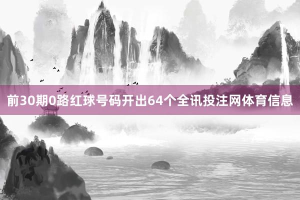 前30期0路红球号码开出64个全讯投注网体育信息