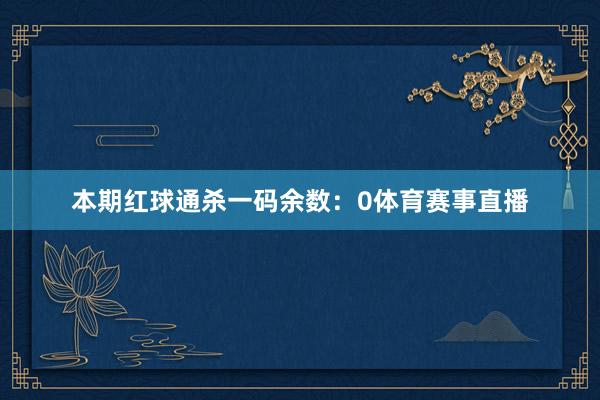 本期红球通杀一码余数：0体育赛事直播