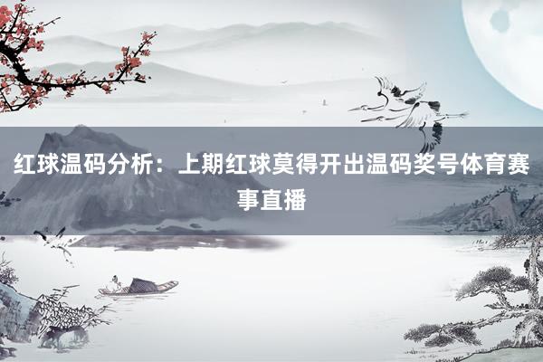 红球温码分析：上期红球莫得开出温码奖号体育赛事直播