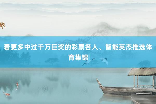 看更多中过千万巨奖的彩票各人、智能英杰推选体育集锦