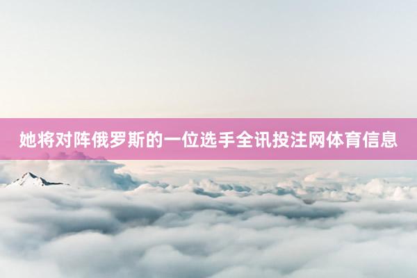 她将对阵俄罗斯的一位选手全讯投注网体育信息