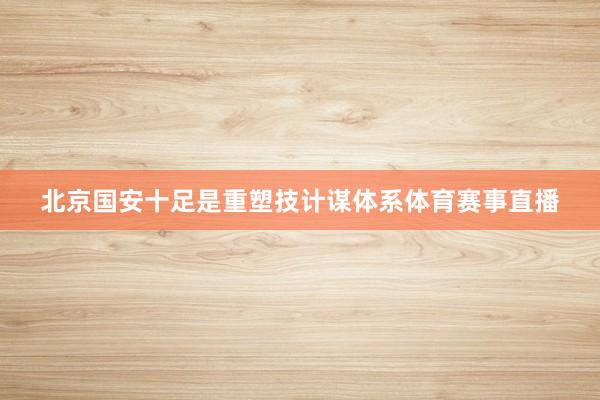北京国安十足是重塑技计谋体系体育赛事直播