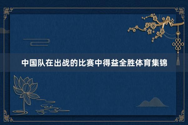 中国队在出战的比赛中得益全胜体育集锦