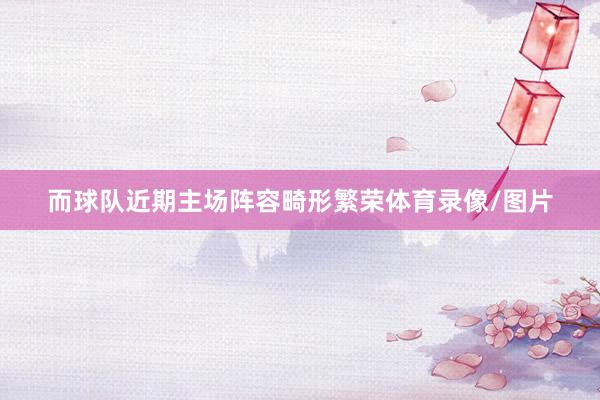而球队近期主场阵容畸形繁荣体育录像/图片