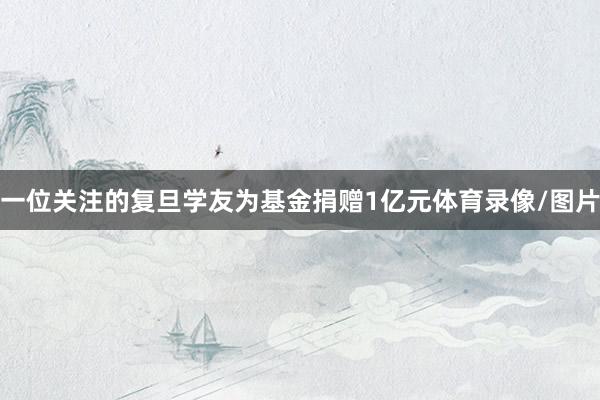 一位关注的复旦学友为基金捐赠1亿元体育录像/图片