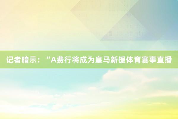 记者暗示：“A费行将成为皇马新援体育赛事直播