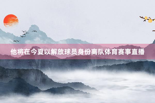 他将在今夏以解放球员身份离队体育赛事直播