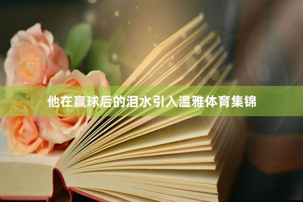 他在赢球后的泪水引入温雅体育集锦