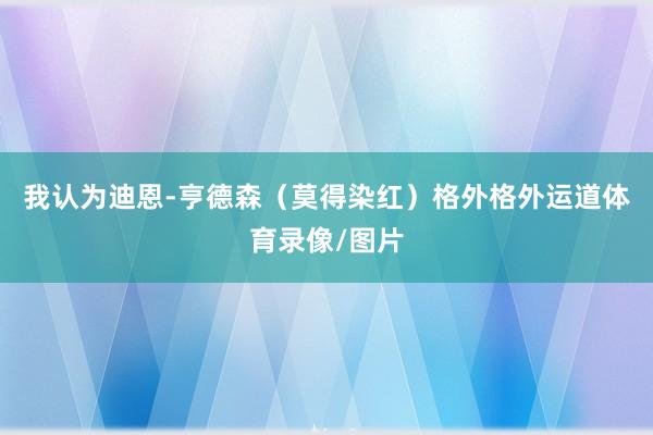 我认为迪恩-亨德森（莫得染红）格外格外运道体育录像/图片