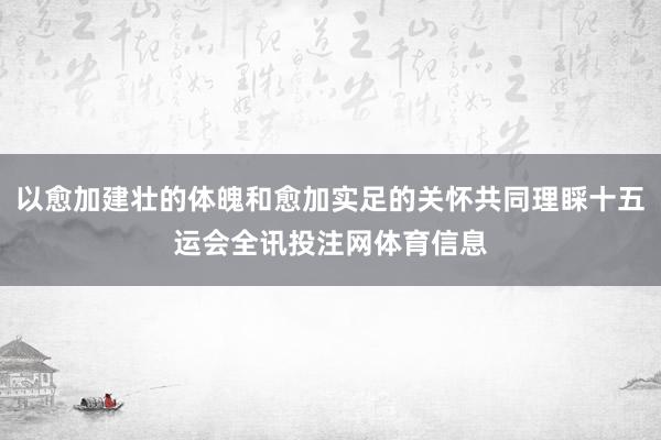以愈加建壮的体魄和愈加实足的关怀共同理睬十五运会全讯投注网体育信息