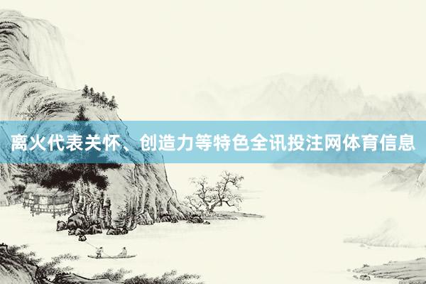 离火代表关怀、创造力等特色全讯投注网体育信息