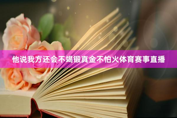 他说我方还会不竭锻真金不怕火体育赛事直播
