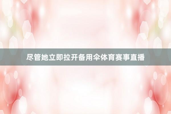 尽管她立即拉开备用伞体育赛事直播