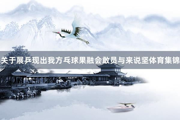 关于展乒现出我方乓球果融会敢员与来说坚体育集锦