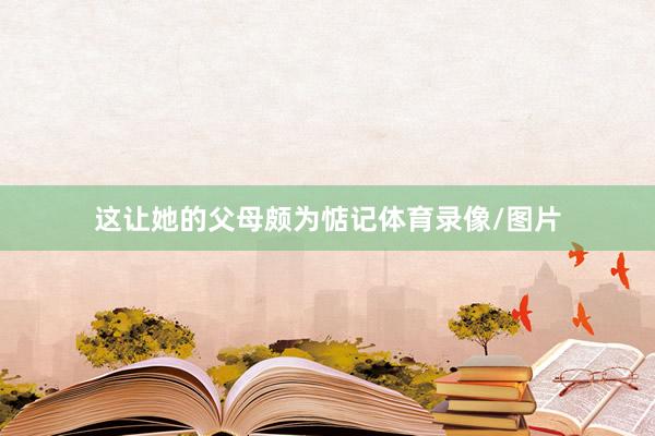 这让她的父母颇为惦记体育录像/图片