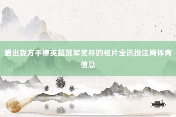晒出我方手捧英超冠军奖杯的相片全讯投注网体育信息