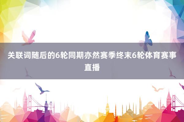 关联词随后的6轮同期亦然赛季终末6轮体育赛事直播