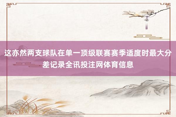 这亦然两支球队在单一顶级联赛赛季适度时最大分差记录全讯投注网体育信息