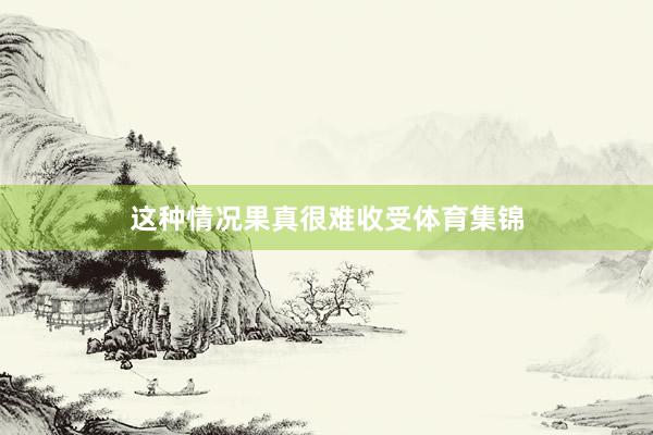 这种情况果真很难收受体育集锦