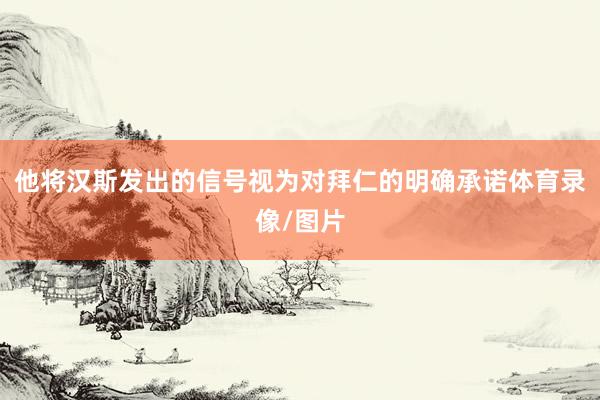 他将汉斯发出的信号视为对拜仁的明确承诺体育录像/图片