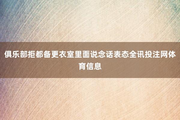 俱乐部拒都备更衣室里面说念话表态全讯投注网体育信息