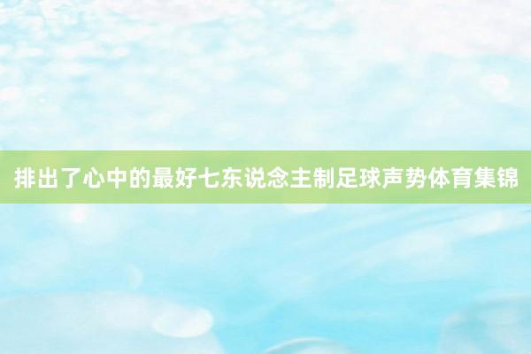 排出了心中的最好七东说念主制足球声势体育集锦
