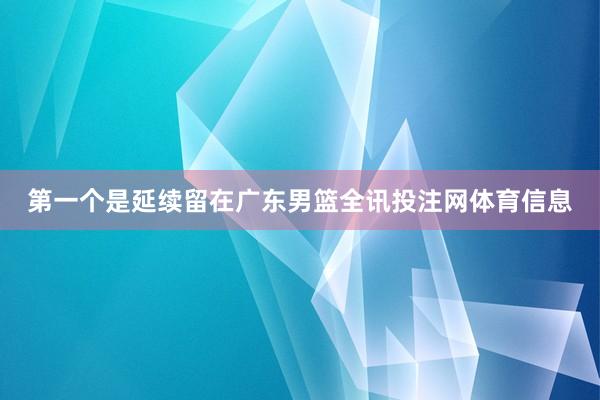 第一个是延续留在广东男篮全讯投注网体育信息